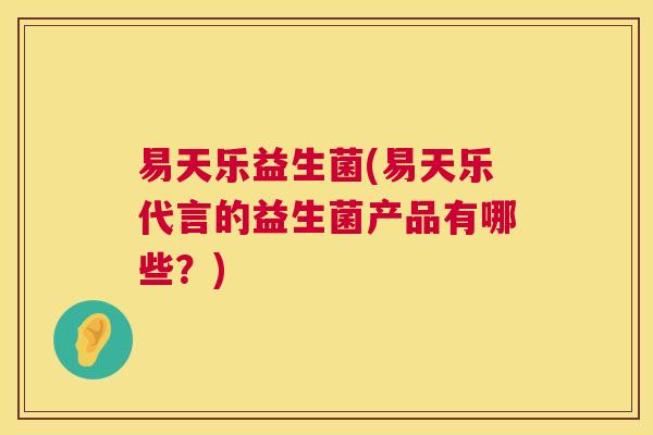 易天乐益生菌(易天乐代言的益生菌产品有哪些？)