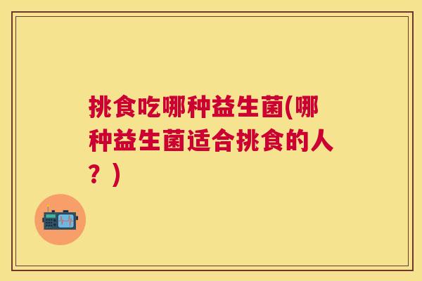 挑食吃哪种益生菌(哪种益生菌适合挑食的人？)