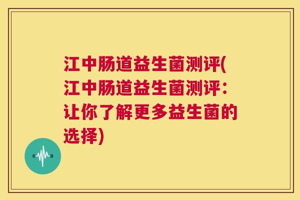 江中肠道益生菌测评(江中肠道益生菌测评：让你了解更多益生菌的选择)