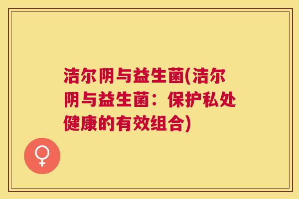 洁尔阴与益生菌(洁尔阴与益生菌：保护私处健康的有效组合)