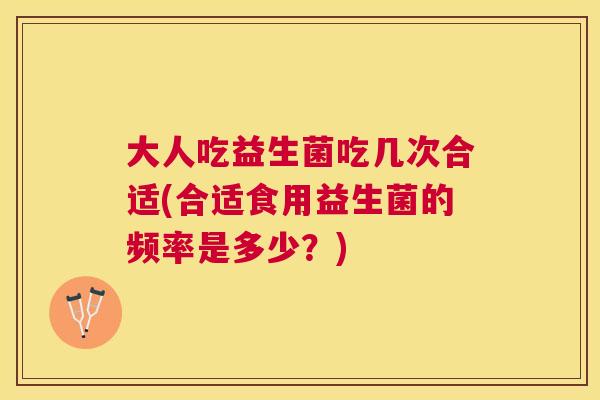 大人吃益生菌吃几次合适(合适食用益生菌的频率是多少？)