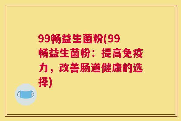 99畅益生菌粉(99畅益生菌粉：提高免疫力，改善肠道健康的选择)
