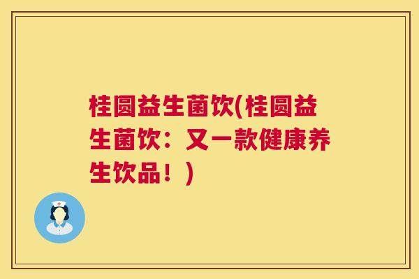 桂圆益生菌饮(桂圆益生菌饮：又一款健康养生饮品！)