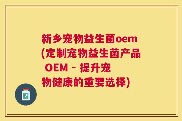 新乡宠物益生菌oem(定制宠物益生菌产品 OEM - 提升宠物健康的重要选择)