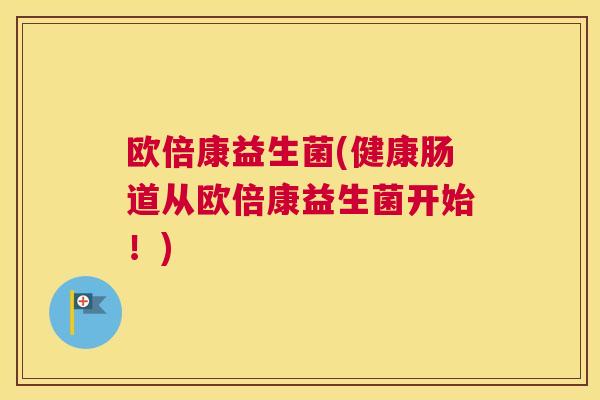 欧倍康益生菌(健康肠道从欧倍康益生菌开始！)