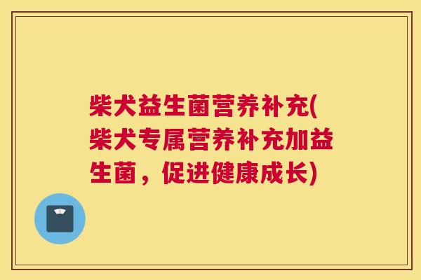 柴犬益生菌营养补充(柴犬专属营养补充加益生菌，促进健康成长)
