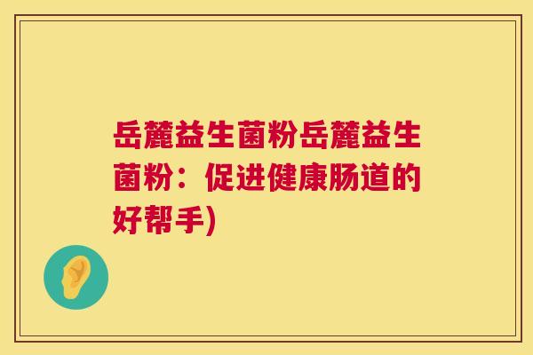 岳麓益生菌粉岳麓益生菌粉：促进健康肠道的好帮手)
