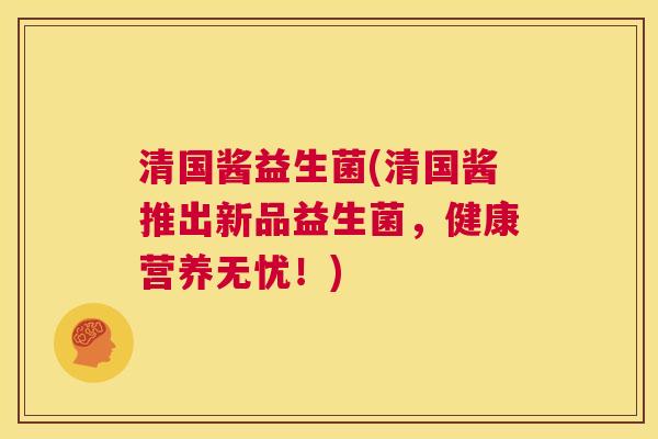 清国酱益生菌(清国酱推出新品益生菌，健康营养无忧！)