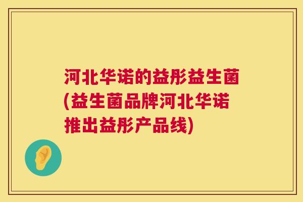 河北华诺的益彤益生菌(益生菌品牌河北华诺推出益彤产品线)