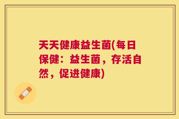 天天健康益生菌(每日保健：益生菌，存活自然，促进健康)