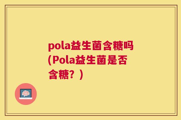 pola益生菌含糖吗(Pola益生菌是否含糖？)
