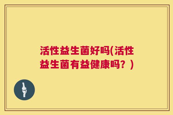 活性益生菌好吗(活性益生菌有益健康吗？)