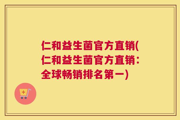 仁和益生菌官方直销(仁和益生菌官方直销：全球畅销排名第一)