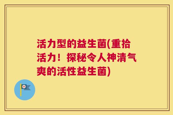 活力型的益生菌(重拾活力！探秘令人神清气爽的活性益生菌)