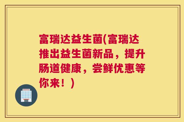 富瑞达益生菌(富瑞达推出益生菌新品，提升肠道健康，尝鲜优惠等你来！)