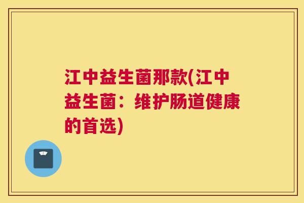 江中益生菌那款(江中益生菌：维护肠道健康的首选)