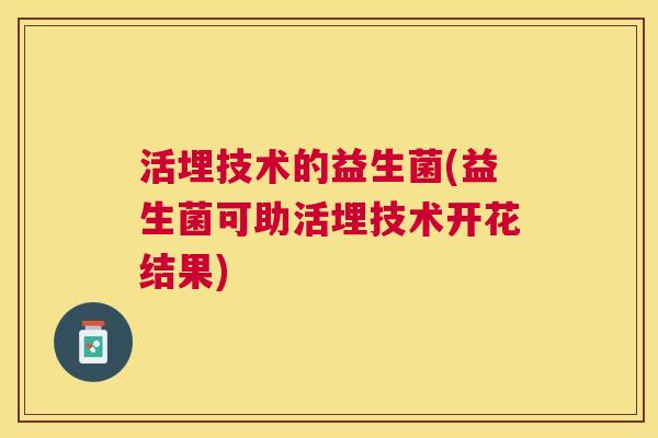 活埋技术的益生菌(益生菌可助活埋技术开花结果)