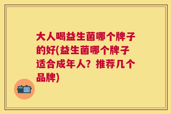 大人喝益生菌哪个牌子的好(益生菌哪个牌子适合成年人？推荐几个品牌)
