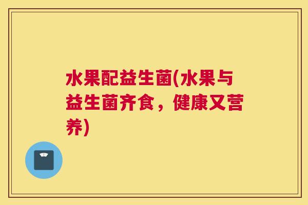 水果配益生菌(水果与益生菌齐食，健康又营养)