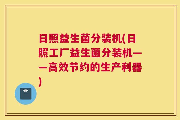 日照益生菌分装机(日照工厂益生菌分装机——高效节约的生产利器)