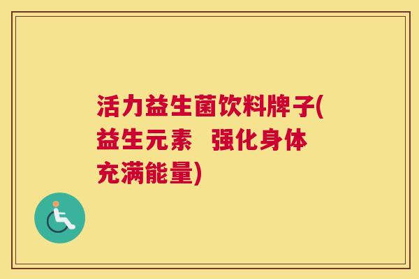 活力益生菌饮料牌子(益生元素  强化身体充满能量)