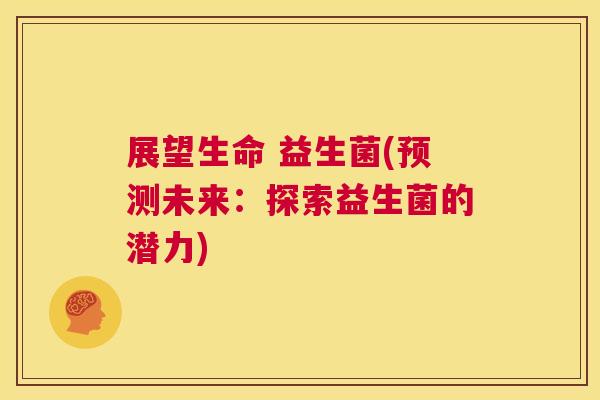 展望生命 益生菌(预测未来：探索益生菌的潜力)