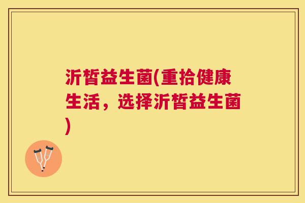 沂皙益生菌(重拾健康生活，选择沂皙益生菌)