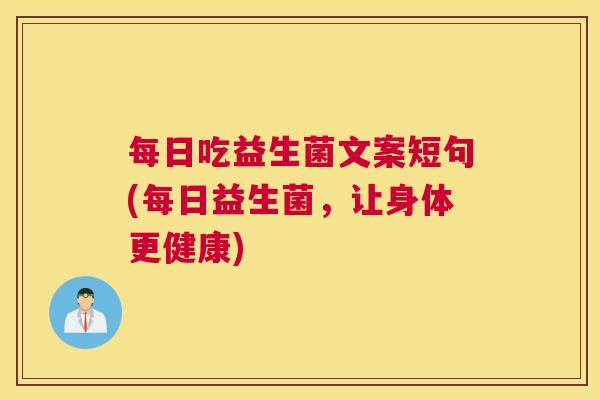 每日吃益生菌文案短句(每日益生菌，让身体更健康)