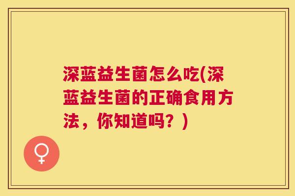 深蓝益生菌怎么吃(深蓝益生菌的正确食用方法，你知道吗？)