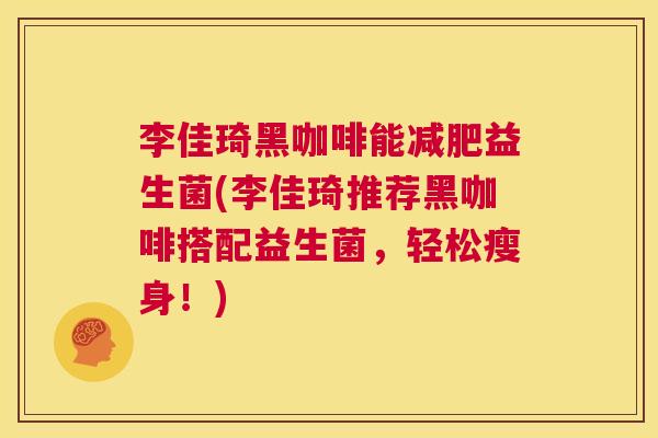 李佳琦黑咖啡能减肥益生菌(李佳琦推荐黑咖啡搭配益生菌，轻松瘦身！)
