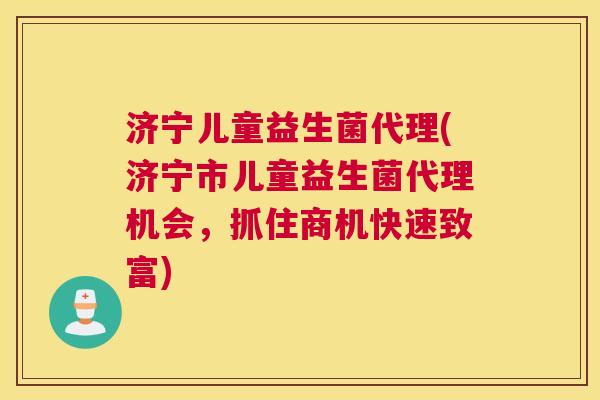 济宁儿童益生菌代理(济宁市儿童益生菌代理机会，抓住商机快速致富)