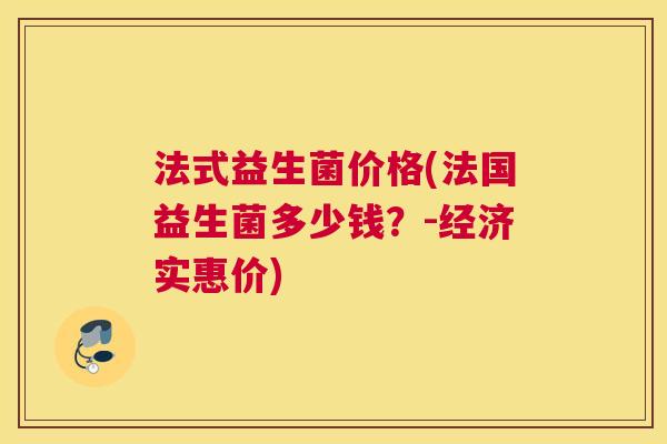 法式益生菌价格(法国益生菌多少钱？-经济实惠价)