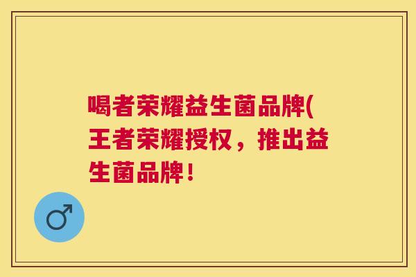 喝者荣耀益生菌品牌(王者荣耀授权，推出益生菌品牌！
