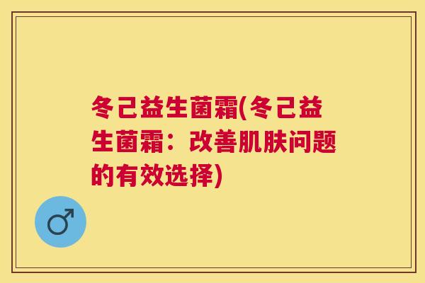 冬己益生菌霜(冬己益生菌霜：改善肌肤问题的有效选择)