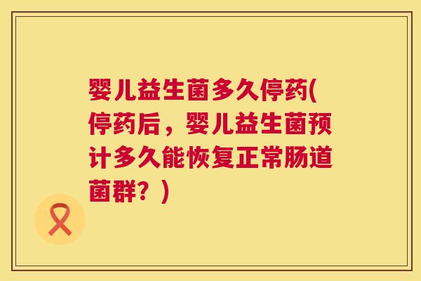 婴儿益生菌多久停药(停药后，婴儿益生菌预计多久能恢复正常肠道菌群？)