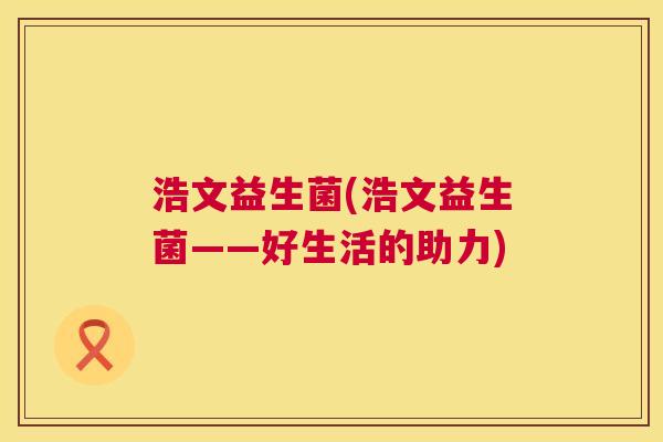 浩文益生菌(浩文益生菌——好生活的助力)