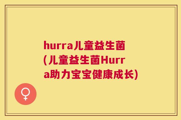 hurra儿童益生菌(儿童益生菌Hurra助力宝宝健康成长)