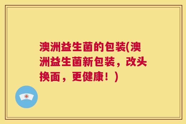 澳洲益生菌的包装(澳洲益生菌新包装，改头换面，更健康！)