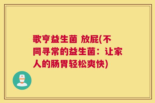 歌亨益生菌 放屁(不同寻常的益生菌：让家人的肠胃轻松爽快)