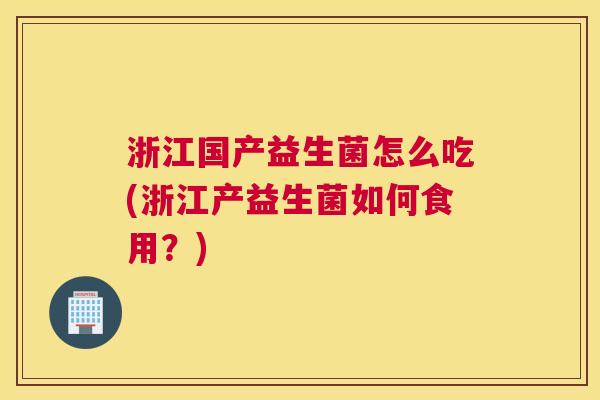 浙江国产益生菌怎么吃(浙江产益生菌如何食用？)