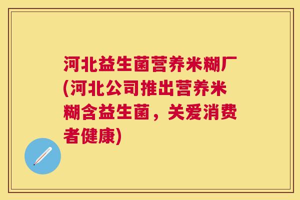 河北益生菌营养米糊厂(河北公司推出营养米糊含益生菌，关爱消费者健康)