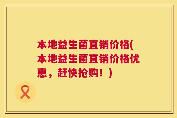 本地益生菌直销价格(本地益生菌直销价格优惠，赶快抢购！)