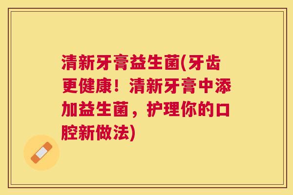 清新牙膏益生菌(牙齿更健康！清新牙膏中添加益生菌，护理你的口腔新做法)