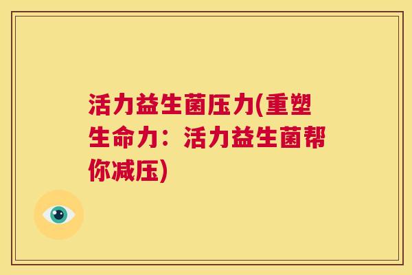 活力益生菌压力(重塑生命力：活力益生菌帮你减压)