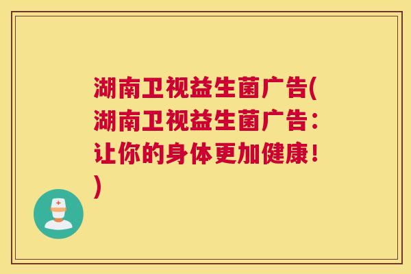 湖南卫视益生菌广告(湖南卫视益生菌广告：让你的身体更加健康！)