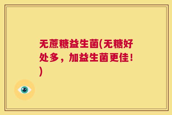 无蔗糖益生菌(无糖好处多，加益生菌更佳！)