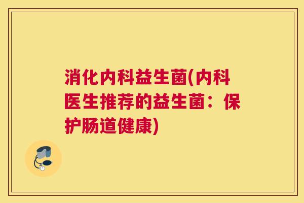 消化内科益生菌(内科医生推荐的益生菌：保护肠道健康)