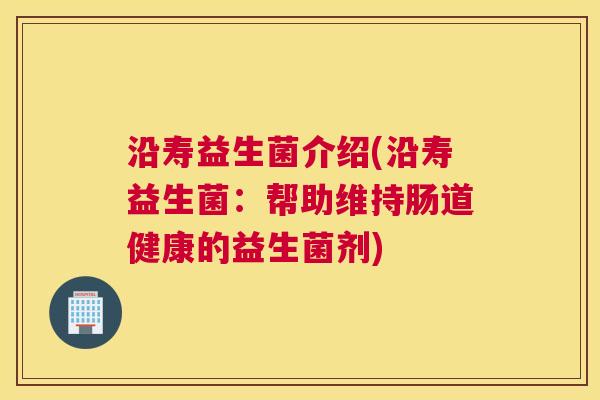 沿寿益生菌介绍(沿寿益生菌：帮助维持肠道健康的益生菌剂)