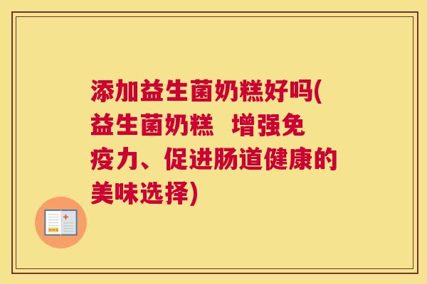 添加益生菌奶糕好吗(益生菌奶糕  增强免疫力、促进肠道健康的美味选择)