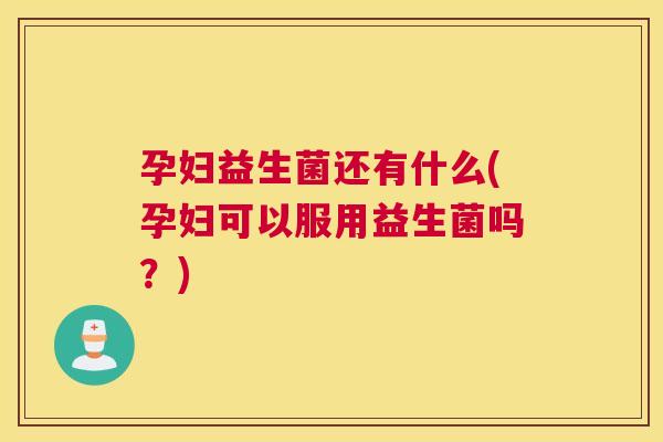 孕妇益生菌还有什么(孕妇可以服用益生菌吗？)